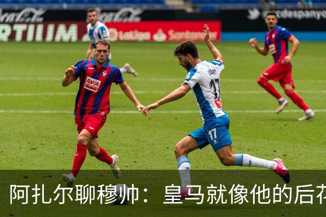 阿扎尔聊穆帅：皇马就像他的后花园，真让人期待！